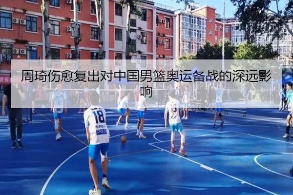 周琦伤愈复出对中国男篮奥运备战的深远影响